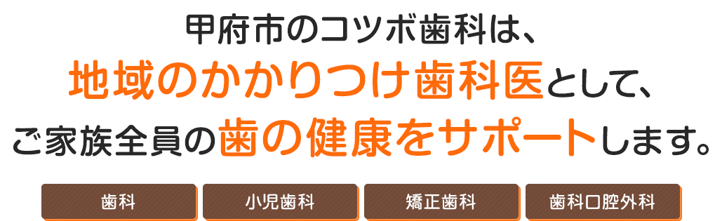 甲府市のコツボ歯科は、地域のかかりつけ歯科医として、ご家族全員の歯の健康をサポートします。